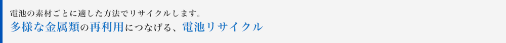 電池の素材ごとに適した方法でリサイクルします。多様な金属類の再利用につなげる、電池リサイクル