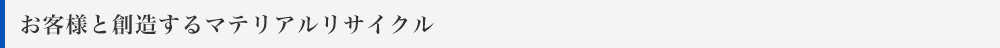 お客様と創造するマテリアルリサイクル
